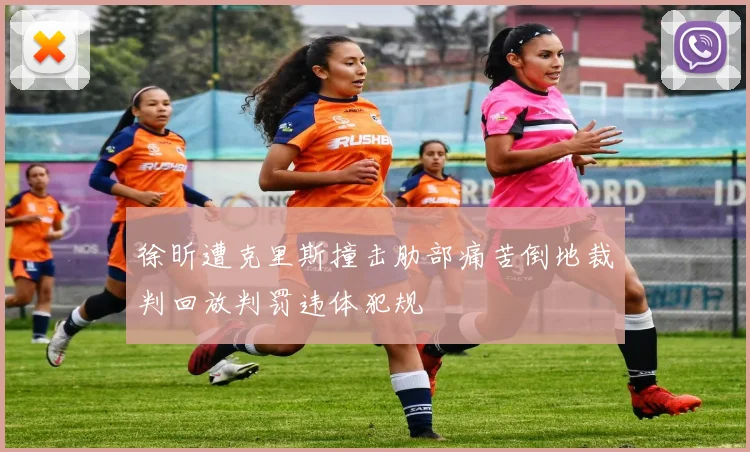 徐昕遭克里斯撞击肋部痛苦倒地裁判回放判罚违体犯规